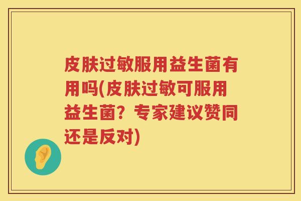 皮肤过敏服用益生菌有用吗(皮肤过敏可服用益生菌？专家建议赞同还是反对)