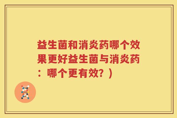 益生菌和消炎药哪个效果更好益生菌与消炎药：哪个更有效？)