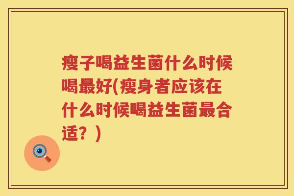 瘦子喝益生菌什么时候喝最好(瘦身者应该在什么时候喝益生菌最合适？)