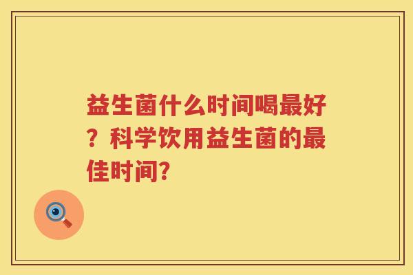 益生菌什么时间喝最好？科学饮用益生菌的最佳时间？