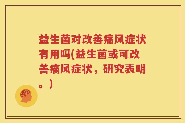 益生菌对改善痛风症状有用吗(益生菌或可改善痛风症状，研究表明。)