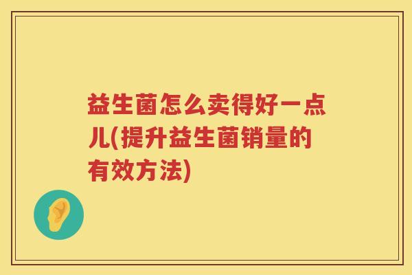 益生菌怎么卖得好一点儿(提升益生菌销量的有效方法)