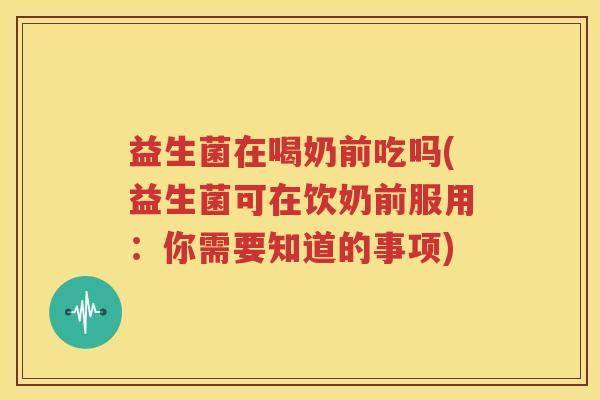 益生菌在喝奶前吃吗(益生菌可在饮奶前服用：你需要知道的事项)