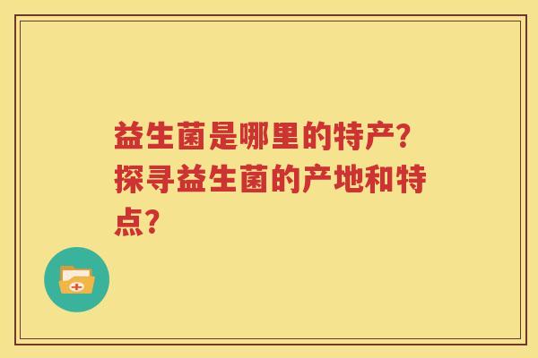 益生菌是哪里的特产？探寻益生菌的产地和特点？