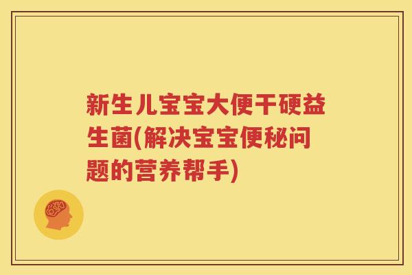新生儿宝宝大便干硬益生菌(解决宝宝便秘问题的营养帮手)