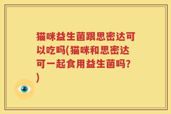 猫咪益生菌跟思密达可以吃吗(猫咪和思密达可一起食用益生菌吗？)