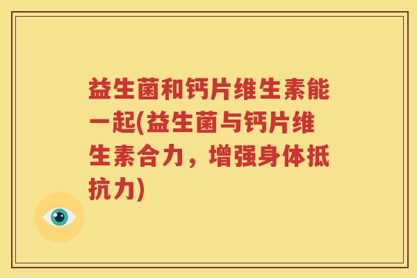 益生菌和钙片维生素能一起(益生菌与钙片维生素合力，增强身体抵抗力)
