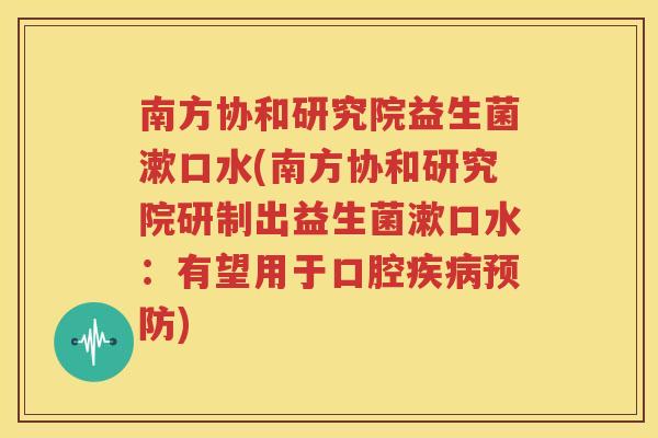南方协和研究院益生菌漱口水(南方协和研究院研制出益生菌漱口水：有望用于口腔疾病预防)