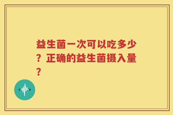 益生菌一次可以吃多少？正确的益生菌摄入量？