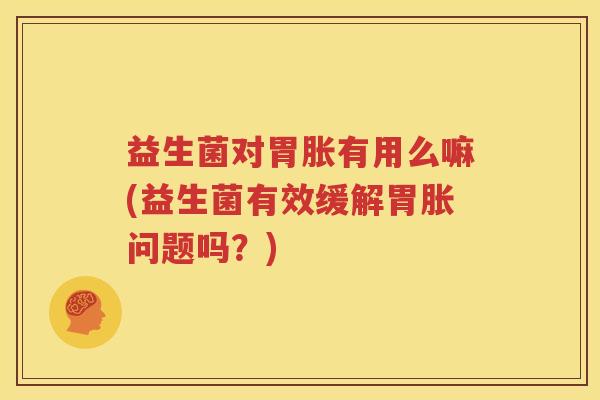 益生菌对胃胀有用么嘛(益生菌有效缓解胃胀问题吗？)