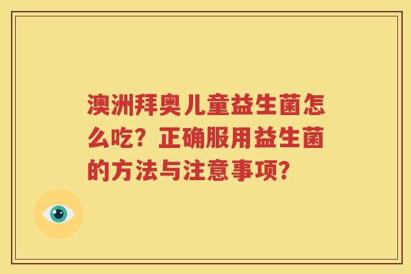 澳洲拜奥儿童益生菌怎么吃？正确服用益生菌的方法与注意事项？