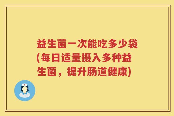 益生菌一次能吃多少袋(每日适量摄入多种益生菌，提升肠道健康)