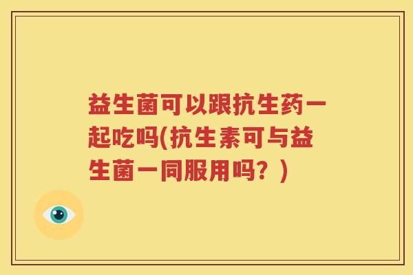 益生菌可以跟抗生药一起吃吗(抗生素可与益生菌一同服用吗？)