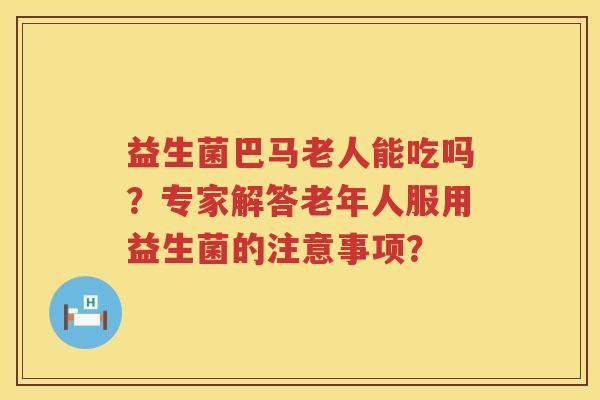 益生菌巴马老人能吃吗？专家解答老年人服用益生菌的注意事项？