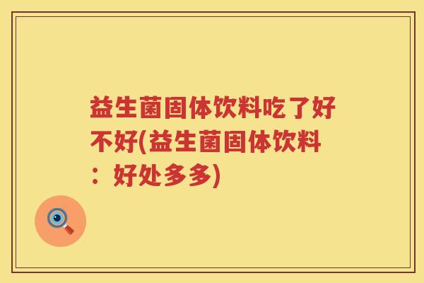 益生菌固体饮料吃了好不好(益生菌固体饮料：好处多多)