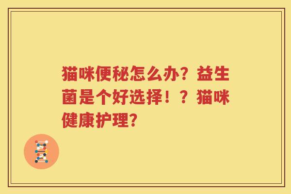 猫咪便秘怎么办？益生菌是个好选择！？猫咪健康护理？