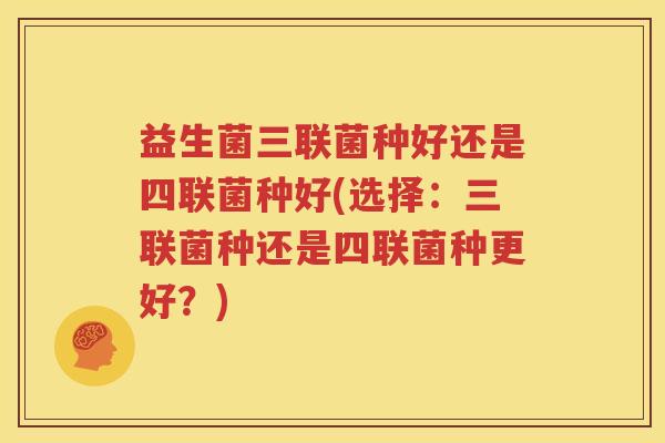 益生菌三联菌种好还是四联菌种好(选择：三联菌种还是四联菌种更好？)