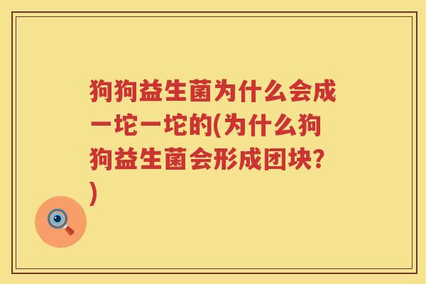 狗狗益生菌为什么会成一坨一坨的(为什么狗狗益生菌会形成团块？)