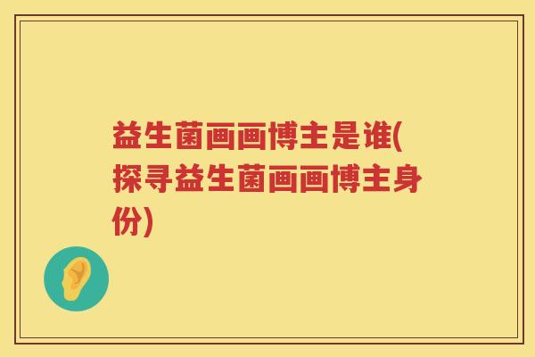 益生菌画画博主是谁(探寻益生菌画画博主身份)