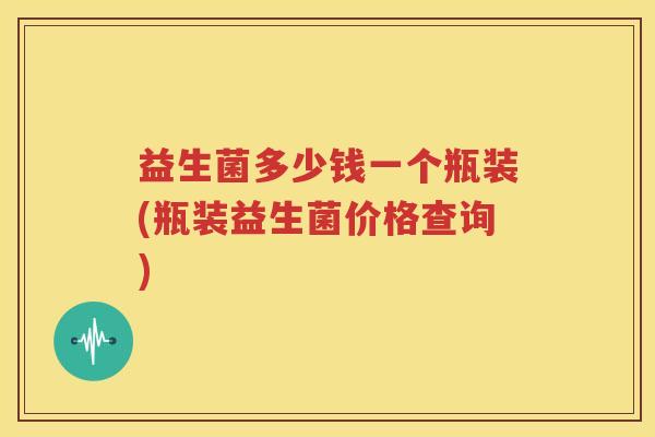 益生菌多少钱一个瓶装(瓶装益生菌价格查询)