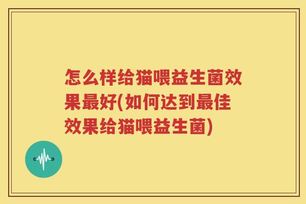 怎么样给猫喂益生菌效果最好(如何达到最佳效果给猫喂益生菌)