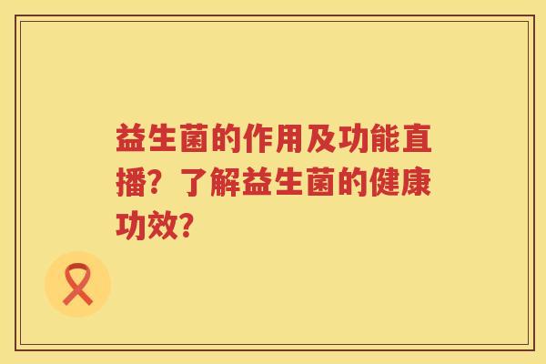 益生菌的作用及功能直播？了解益生菌的健康功效？