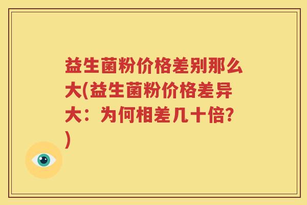 益生菌粉价格差别那么大(益生菌粉价格差异大：为何相差几十倍？)