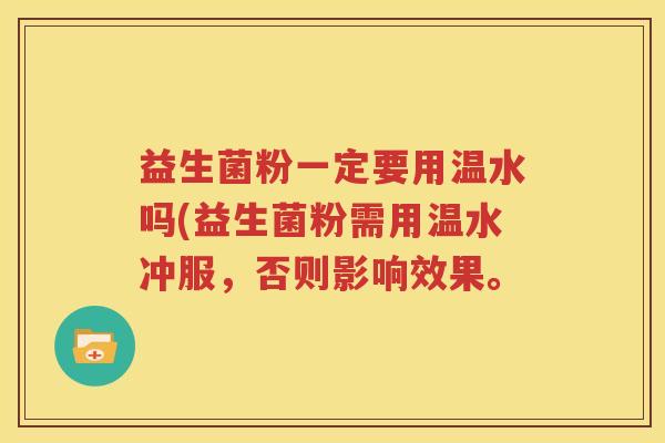 益生菌粉一定要用温水吗(益生菌粉需用温水冲服，否则影响效果。