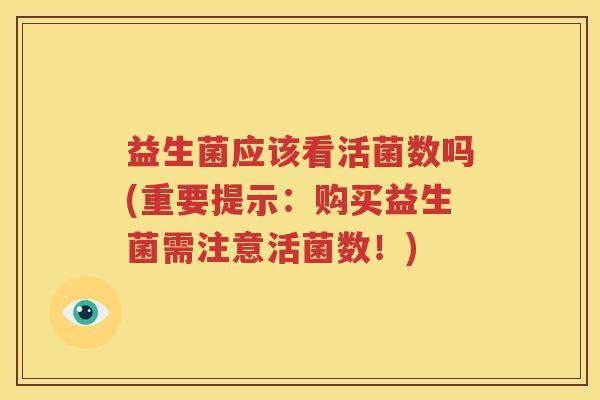 益生菌应该看活菌数吗(重要提示：购买益生菌需注意活菌数！)