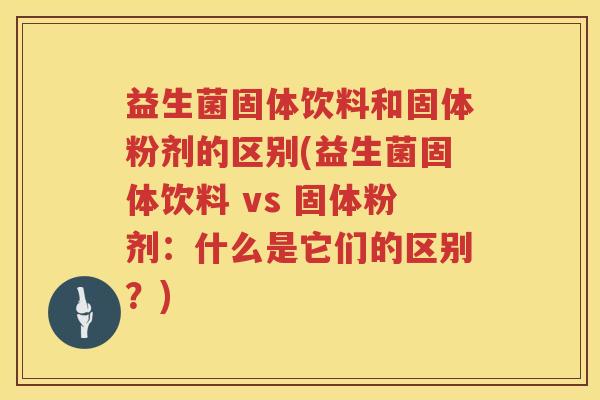 益生菌固体饮料和固体粉剂的区别(益生菌固体饮料 vs 固体粉剂：什么是它们的区别？)