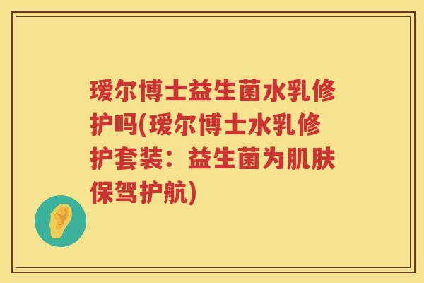 瑷尔博士益生菌水乳修护吗(瑷尔博士水乳修护套装：益生菌为肌肤保驾护航)
