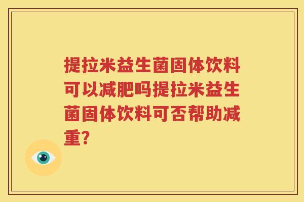 提拉米益生菌固体饮料可以减肥吗提拉米益生菌固体饮料可否帮助减重？