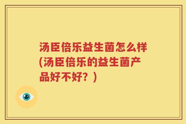 汤臣倍乐益生菌怎么样(汤臣倍乐的益生菌产品好不好？)