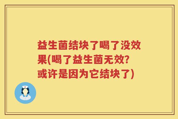 益生菌结块了喝了没效果(喝了益生菌无效？或许是因为它结块了)