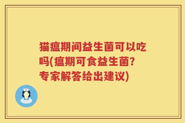 猫瘟期间益生菌可以吃吗(瘟期可食益生菌？专家解答给出建议)