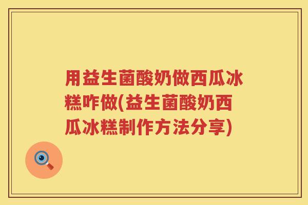 用益生菌酸奶做西瓜冰糕咋做(益生菌酸奶西瓜冰糕制作方法分享)
