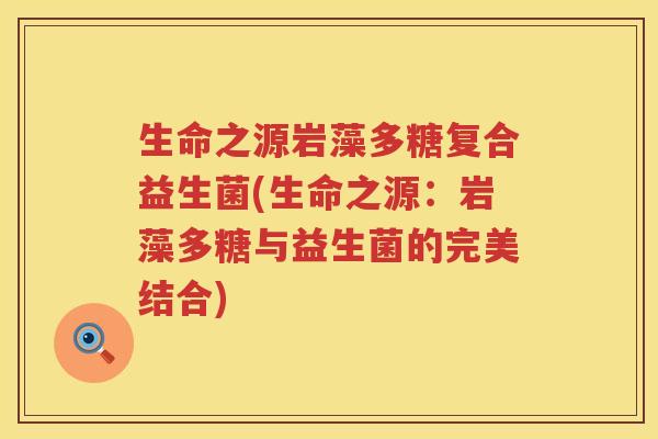 生命之源岩藻多糖复合益生菌(生命之源：岩藻多糖与益生菌的完美结合)
