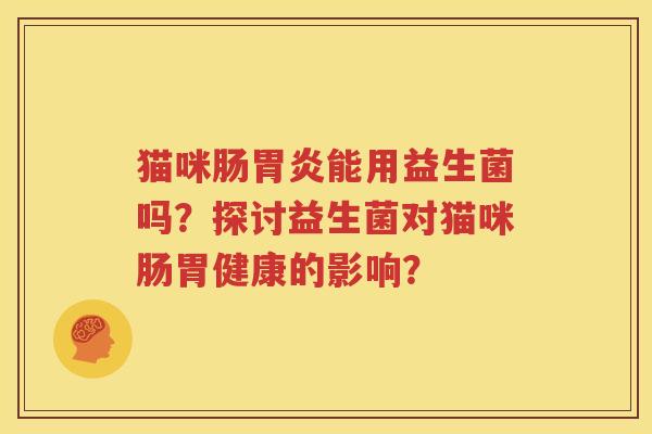 猫咪肠胃炎能用益生菌吗？探讨益生菌对猫咪肠胃健康的影响？