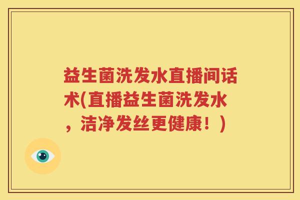 益生菌洗发水直播间话术(直播益生菌洗发水，洁净发丝更健康！)