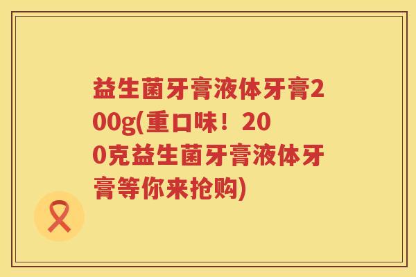 益生菌牙膏液体牙膏200g(重口味！200克益生菌牙膏液体牙膏等你来抢购)