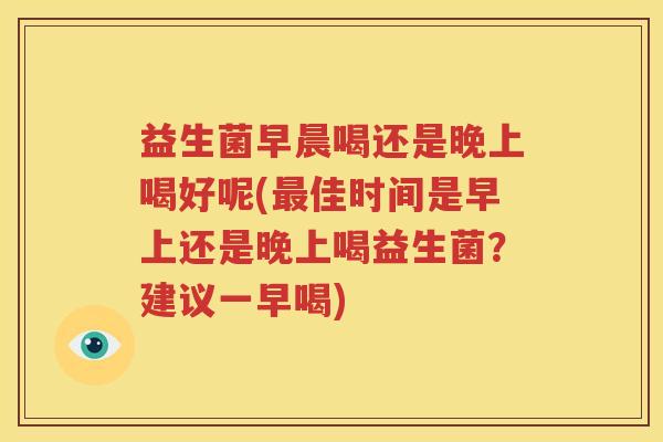 益生菌早晨喝还是晚上喝好呢(最佳时间是早上还是晚上喝益生菌？建议一早喝)