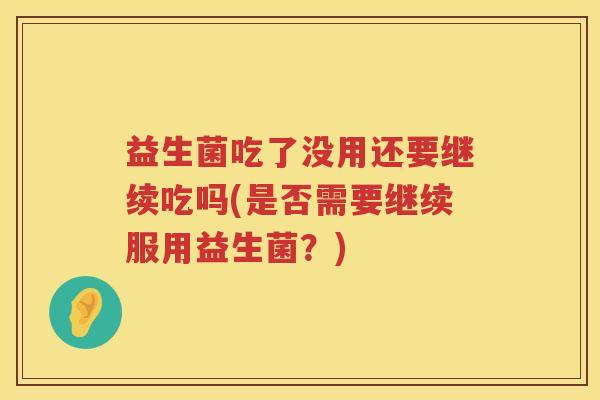 益生菌吃了没用还要继续吃吗(是否需要继续服用益生菌？)