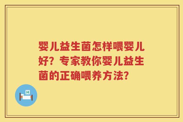 婴儿益生菌怎样喂婴儿好？专家教你婴儿益生菌的正确喂养方法？
