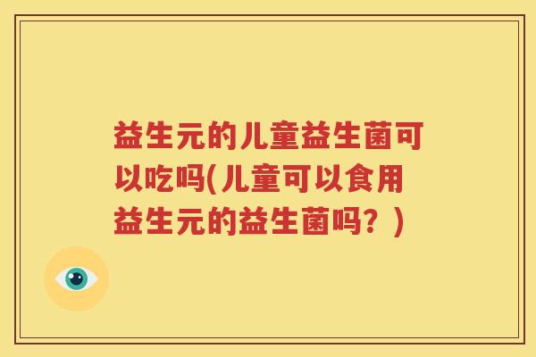 益生元的儿童益生菌可以吃吗(儿童可以食用益生元的益生菌吗？)