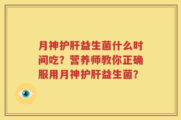 月神护肝益生菌什么时间吃？营养师教你正确服用月神护肝益生菌？