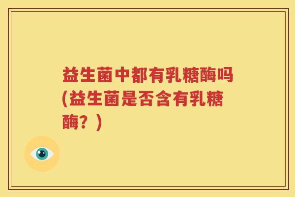 益生菌中都有乳糖酶吗(益生菌是否含有乳糖酶？)
