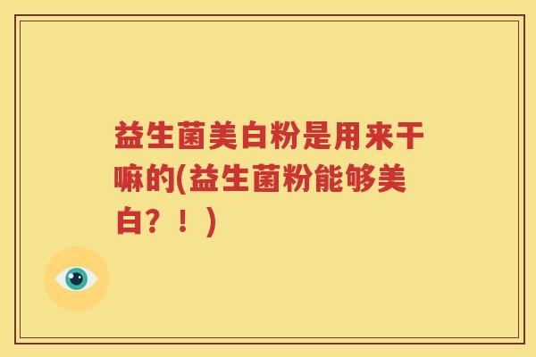 益生菌美白粉是用来干嘛的(益生菌粉能够美白？！)