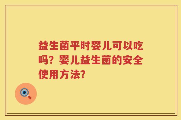 益生菌平时婴儿可以吃吗？婴儿益生菌的安全使用方法？