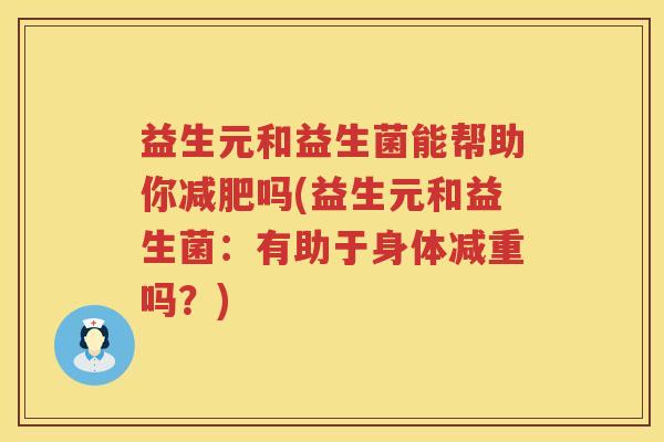 益生元和益生菌能帮助你减肥吗(益生元和益生菌：有助于身体减重吗？)