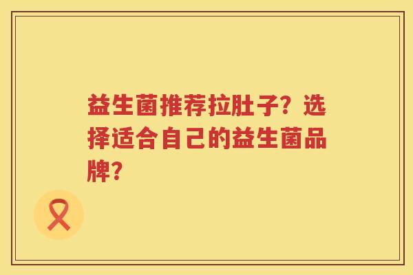 益生菌推荐拉肚子？选择适合自己的益生菌品牌？